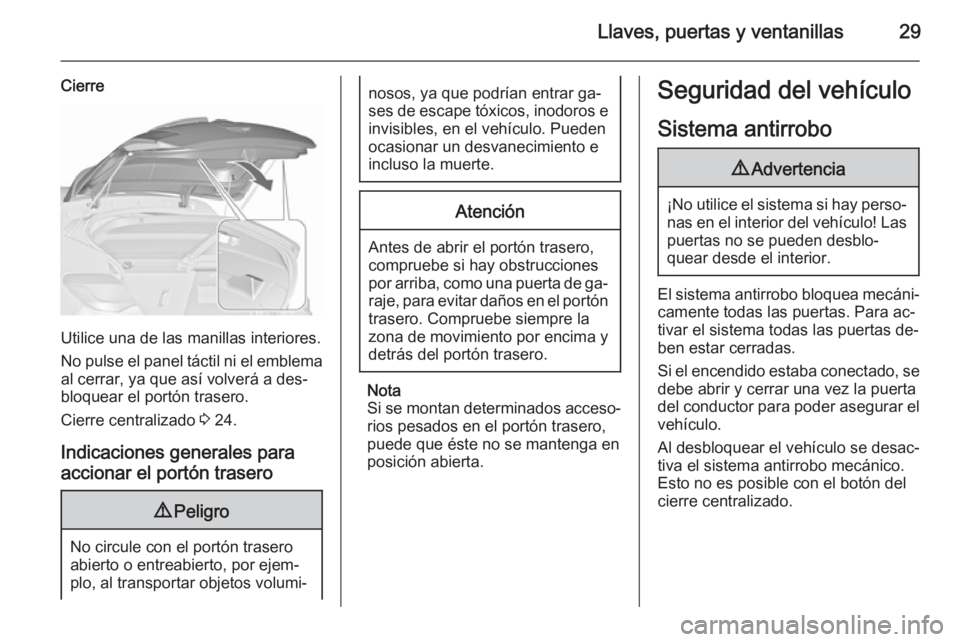 OPEL ASTRA J 2015.5 Manual de Instrucciones (in Spanish) Llaves, puertas y ventanillas29
Cierre
Utilice una de las manillas interiores.
No pulse el panel táctil ni el emblema al cerrar, ya que así volverá a des‐
bloquear el portón trasero.
Cierre cent OPEL ASTRA J 2015.5 Manual de Instrucciones (in Spanish) Llaves, puertas y ventanillas29
Cierre
Utilice una de las manillas interiores.
No pulse el panel táctil ni el emblema al cerrar, ya que así volverá a des‐
bloquear el portón trasero.
Cierre cent