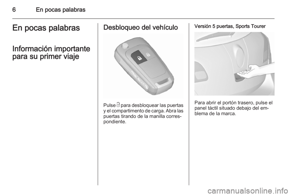 OPEL ASTRA J 2015.5  Manual de Instrucciones (in Spanish) 6En pocas palabrasEn pocas palabras
Información importante
para su primer viajeDesbloqueo del vehículo
Pulse  c para desbloquear las puertas
y el compartimento de carga. Abra las puertas tirando de 