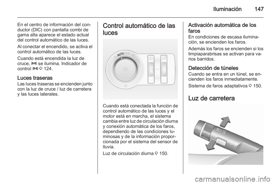 OPEL ASTRA J 2015.75  Manual de Instrucciones (in Spanish) Iluminación147
En el centro de información del con‐
ductor (DIC) con pantalla combi de
gama alta aparece el estado actual
del control automático de las luces.
Al conectar el encendido, se activa 