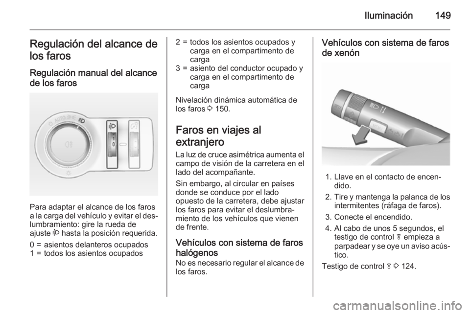 OPEL ASTRA J 2015.75  Manual de Instrucciones (in Spanish) Iluminación149Regulación del alcance de
los faros
Regulación manual del alcance de los faros 
Para adaptar el alcance de los faros
a la carga del vehículo y evitar el des‐ lumbramiento: gire la 