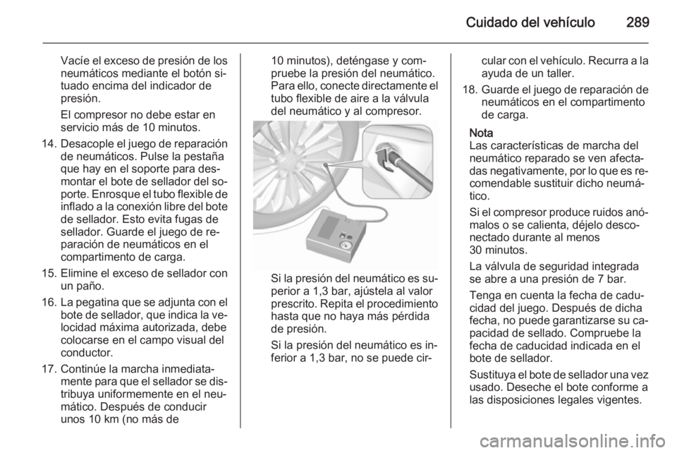 OPEL ASTRA J 2015.75  Manual de Instrucciones (in Spanish) Cuidado del vehículo289
Vacíe el exceso de presión de los
neumáticos mediante el botón si‐
tuado encima del indicador de
presión.
El compresor no debe estar en
servicio más de 10 minutos.
14.