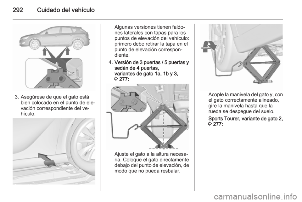 OPEL ASTRA J 2015.75  Manual de Instrucciones (in Spanish) 292Cuidado del vehículo
3. Asegúrese de que el gato estábien colocado en el punto de ele‐
vación correspondiente del ve‐
hículo.
Algunas versiones tienen faldo‐
nes laterales con tapas para