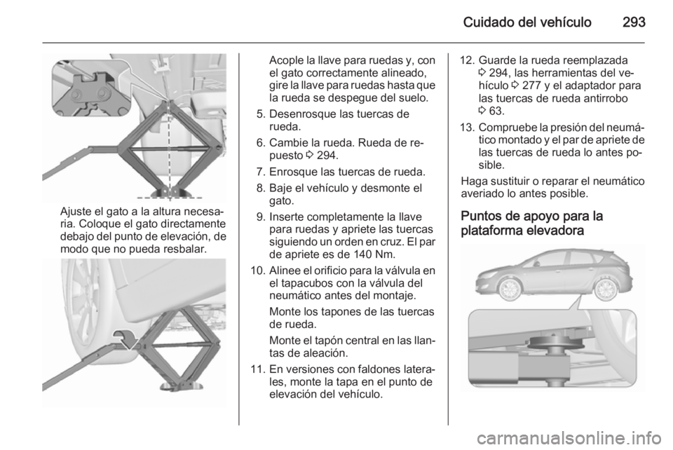 OPEL ASTRA J 2015.75  Manual de Instrucciones (in Spanish) Cuidado del vehículo293
Ajuste el gato a la altura necesa‐
ria. Coloque el gato directamente
debajo del punto de elevación, de
modo que no pueda resbalar.
Acople la llave para ruedas y, con
el gat