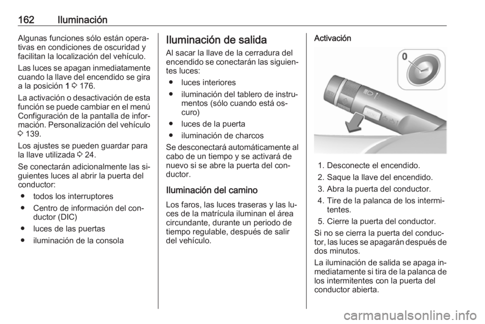 OPEL ASTRA J 2016  Manual de Instrucciones (in Spanish) 162IluminaciónAlgunas funciones sólo están opera‐
tivas en condiciones de oscuridad y
facilitan la localización del vehículo.
Las luces se apagan inmediatamente cuando la llave del encendido se