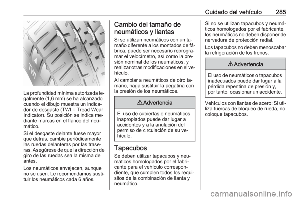 OPEL ASTRA J 2016 Manual de Instrucciones (in Spanish) Cuidado del vehículo285
La profundidad mínima autorizada le‐galmente (1,6 mm) se ha alcanzado
cuando el dibujo muestra un indica‐ dor de desgaste (TWI = Tread Wear
Indicator). Su posición se in OPEL ASTRA J 2016 Manual de Instrucciones (in Spanish) Cuidado del vehículo285
La profundidad mínima autorizada le‐galmente (1,6 mm) se ha alcanzado
cuando el dibujo muestra un indica‐ dor de desgaste (TWI = Tread Wear
Indicator). Su posición se in