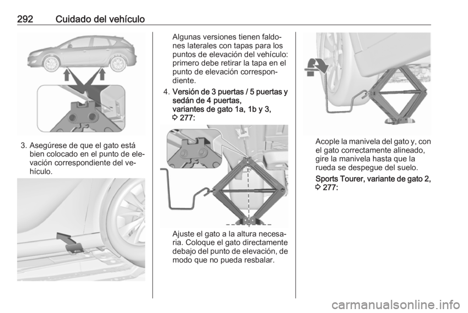 OPEL ASTRA J 2016  Manual de Instrucciones (in Spanish) 292Cuidado del vehículo
3. Asegúrese de que el gato estábien colocado en el punto de ele‐
vación correspondiente del ve‐
hículo.
Algunas versiones tienen faldo‐
nes laterales con tapas para