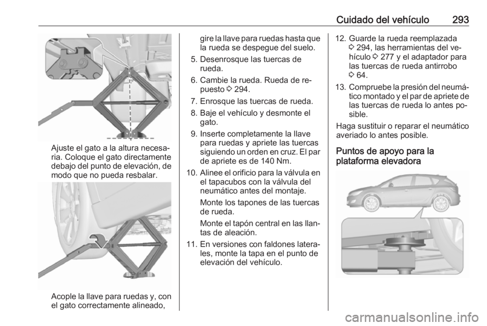 OPEL ASTRA J 2016  Manual de Instrucciones (in Spanish) Cuidado del vehículo293
Ajuste el gato a la altura necesa‐
ria. Coloque el gato directamente
debajo del punto de elevación, de
modo que no pueda resbalar.
Acople la llave para ruedas y, con
el gat