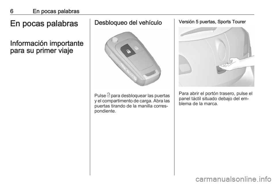 OPEL ASTRA J 2016  Manual de Instrucciones (in Spanish) 6En pocas palabrasEn pocas palabrasInformación importante
para su primer viajeDesbloqueo del vehículo
Pulse  c
 para desbloquear las puertas
y el compartimento de carga. Abra las puertas tirando de 