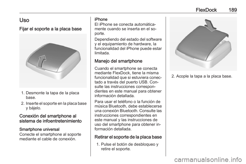 OPEL ASTRA J 2016.5 Manual de infoentretenimiento (in Spanish) FlexDock189Uso
Fijar el soporte a la placa base
1. Desmonte la tapa de la placa base.
2. Inserte el soporte en la placa base
y bájelo.
Conexión del smartphone al
sistema de infoentretenimiento
Smart OPEL ASTRA J 2016.5 Manual de infoentretenimiento (in Spanish) FlexDock189Uso
Fijar el soporte a la placa base
1. Desmonte la tapa de la placa base.
2. Inserte el soporte en la placa base
y bájelo.
Conexión del smartphone al
sistema de infoentretenimiento
Smart