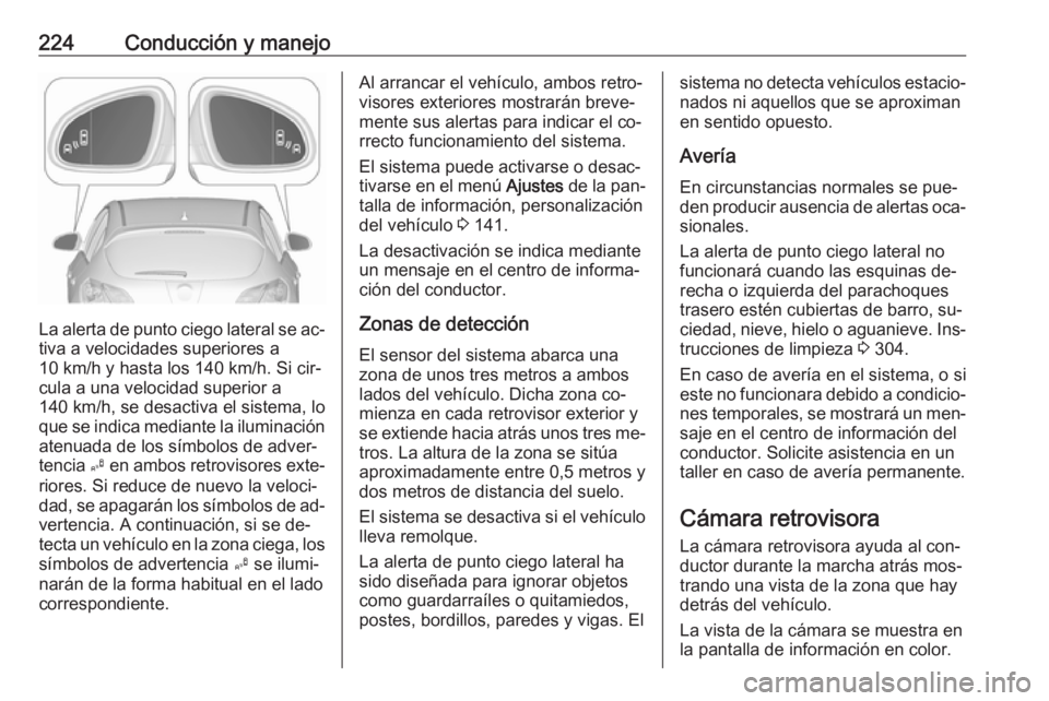 OPEL ASTRA J 2016.5 Manual de Instrucciones (in Spanish) 224Conducción y manejo
La alerta de punto ciego lateral se ac‐tiva a velocidades superiores a
10 km/h y hasta los 140 km/h. Si cir‐
cula a una velocidad superior a
140 km/h, se desactiva el siste OPEL ASTRA J 2016.5 Manual de Instrucciones (in Spanish) 224Conducción y manejo
La alerta de punto ciego lateral se ac‐tiva a velocidades superiores a
10 km/h y hasta los 140 km/h. Si cir‐
cula a una velocidad superior a
140 km/h, se desactiva el siste