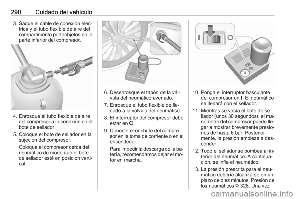 OPEL ASTRA J 2016.5 Manual de Instrucciones (in Spanish) 290Cuidado del vehículo3. Saque el cable de conexión eléc‐trica y el tubo flexible de aire del
compartimento portaobjetos en la
parte inferior del compresor.
4. Enrosque el tubo flexible de aire OPEL ASTRA J 2016.5 Manual de Instrucciones (in Spanish) 290Cuidado del vehículo3. Saque el cable de conexión eléc‐trica y el tubo flexible de aire del
compartimento portaobjetos en la
parte inferior del compresor.
4. Enrosque el tubo flexible de aire