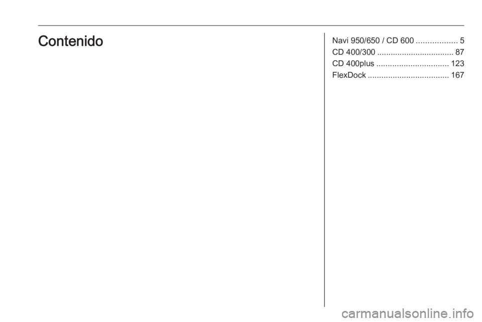OPEL ASTRA J 2017 Manual de infoentretenimiento (in Spanish) Navi 950/650 / CD 600..................5
CD 400/300 .................................. 87
CD 400plus ................................ 123
FlexDock .................................... 167Contenido OPEL ASTRA J 2017 Manual de infoentretenimiento (in Spanish) Navi 950/650 / CD 600..................5
CD 400/300 .................................. 87
CD 400plus ................................ 123
FlexDock .................................... 167Contenido