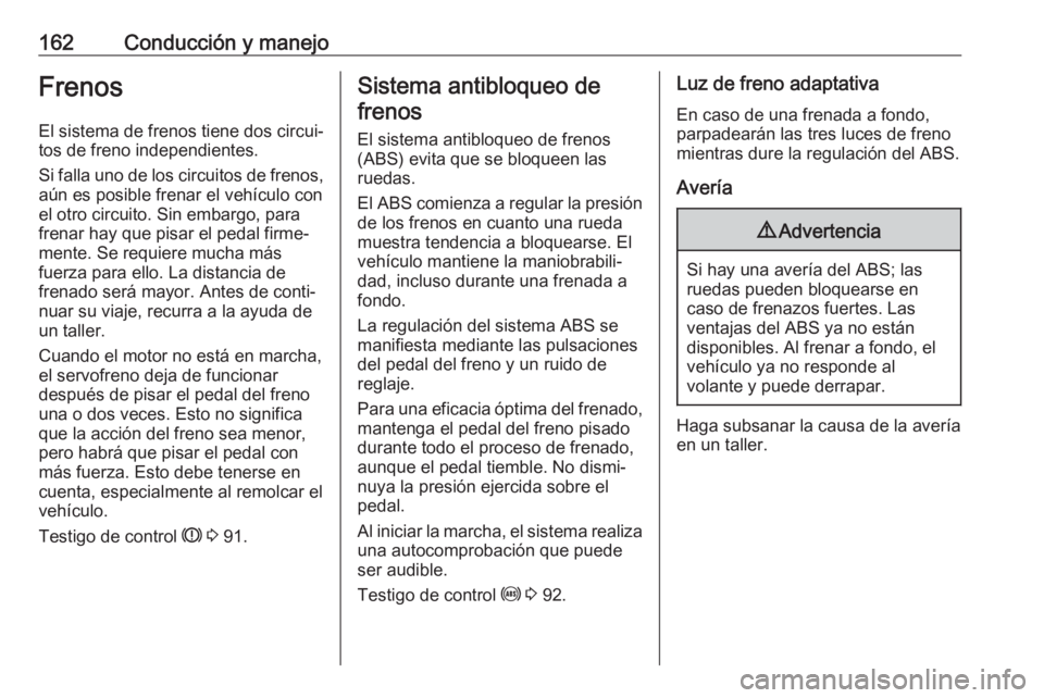 OPEL ASTRA J 2017  Manual de Instrucciones (in Spanish) 162Conducción y manejoFrenosEl sistema de frenos tiene dos circui‐
tos de freno independientes.
Si falla uno de los circuitos de frenos,
aún es posible frenar el vehículo con
el otro circuito. Si