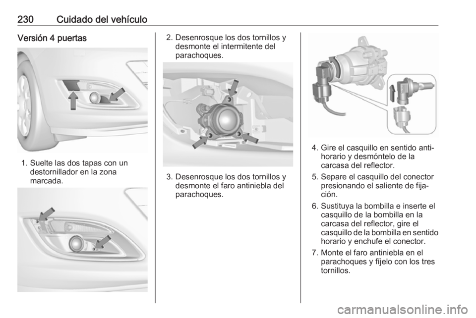 OPEL ASTRA J 2017 Manual de Instrucciones (in Spanish) 230Cuidado del vehículoVersión 4 puertas
1. Suelte las dos tapas con undestornillador en la zona
marcada.
2. Desenrosque los dos tornillos y desmonte el intermitente del
parachoques.
3. Desenrosque OPEL ASTRA J 2017 Manual de Instrucciones (in Spanish) 230Cuidado del vehículoVersión 4 puertas
1. Suelte las dos tapas con undestornillador en la zona
marcada.
2. Desenrosque los dos tornillos y desmonte el intermitente del
parachoques.
3. Desenrosque