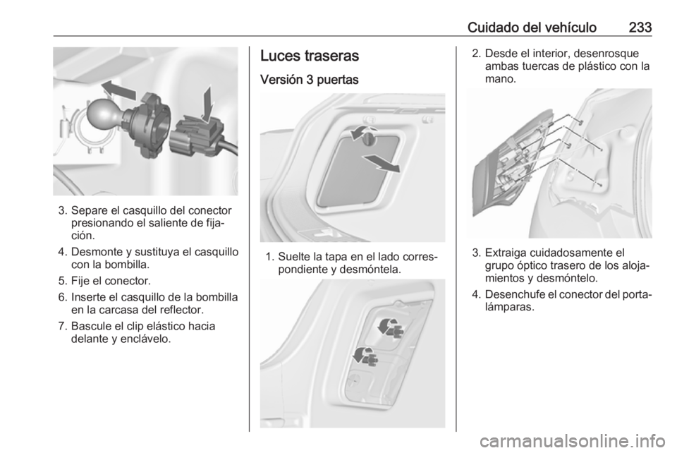 OPEL ASTRA J 2017 Manual de Instrucciones (in Spanish) Cuidado del vehículo233
3. Separe el casquillo del conectorpresionando el saliente de fija‐
ción.
4. Desmonte y sustituya el casquillo con la bombilla.
5. Fije el conector.
6. Inserte el casquillo OPEL ASTRA J 2017 Manual de Instrucciones (in Spanish) Cuidado del vehículo233
3. Separe el casquillo del conectorpresionando el saliente de fija‐
ción.
4. Desmonte y sustituya el casquillo con la bombilla.
5. Fije el conector.
6. Inserte el casquillo