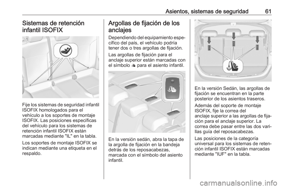 OPEL ASTRA J 2017 Manual de Instrucciones (in Spanish) Asientos, sistemas de seguridad61Sistemas de retencióninfantil ISOFIX
Fije los sistemas de seguridad infantil
ISOFIX homologados para el
vehículo a los soportes de montaje
ISOFIX. Las posiciones esp OPEL ASTRA J 2017 Manual de Instrucciones (in Spanish) Asientos, sistemas de seguridad61Sistemas de retencióninfantil ISOFIX
Fije los sistemas de seguridad infantil
ISOFIX homologados para el
vehículo a los soportes de montaje
ISOFIX. Las posiciones esp