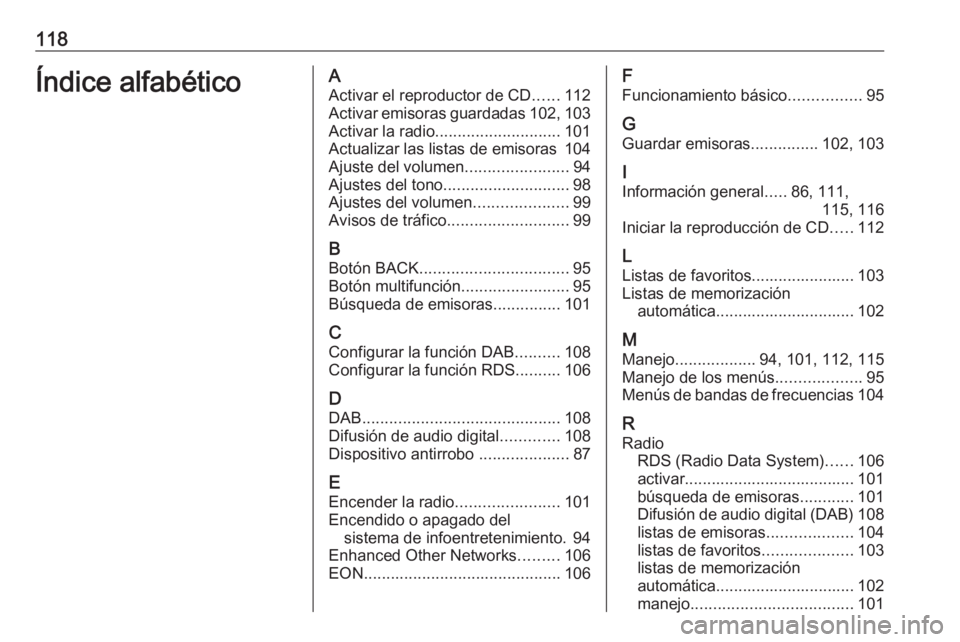 OPEL ASTRA J 2018 Manual de infoentretenimiento (in Spanish) 118Índice alfabéticoAActivar el reproductor de CD ......112
Activar emisoras guardadas 102, 103
Activar la radio ............................ 101
Actualizar las listas de emisoras 104
Ajuste del vol OPEL ASTRA J 2018 Manual de infoentretenimiento (in Spanish) 118Índice alfabéticoAActivar el reproductor de CD ......112
Activar emisoras guardadas 102, 103
Activar la radio ............................ 101
Actualizar las listas de emisoras 104
Ajuste del vol