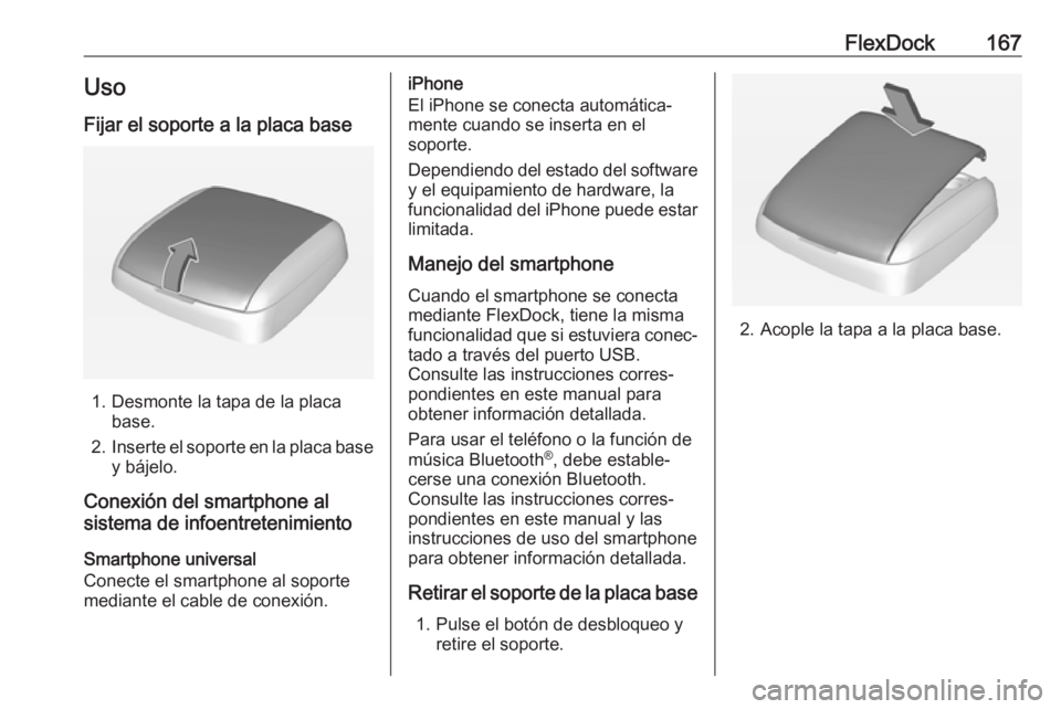 OPEL ASTRA J 2018  Manual de infoentretenimiento (in Spanish) FlexDock167Uso
Fijar el soporte a la placa base
1. Desmonte la tapa de la placa base.
2. Inserte el soporte en la placa base
y bájelo.
Conexión del smartphone al
sistema de infoentretenimiento
Smart