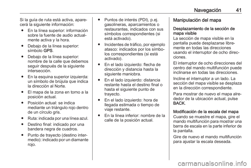 OPEL ASTRA J 2018  Manual de infoentretenimiento (in Spanish) Navegación41Si la guía de ruta está activa, apare‐
cerá la siguiente información:
● En la línea superior: información sobre la fuente de audio actual‐
mente activa y la hora.
● Debajo d