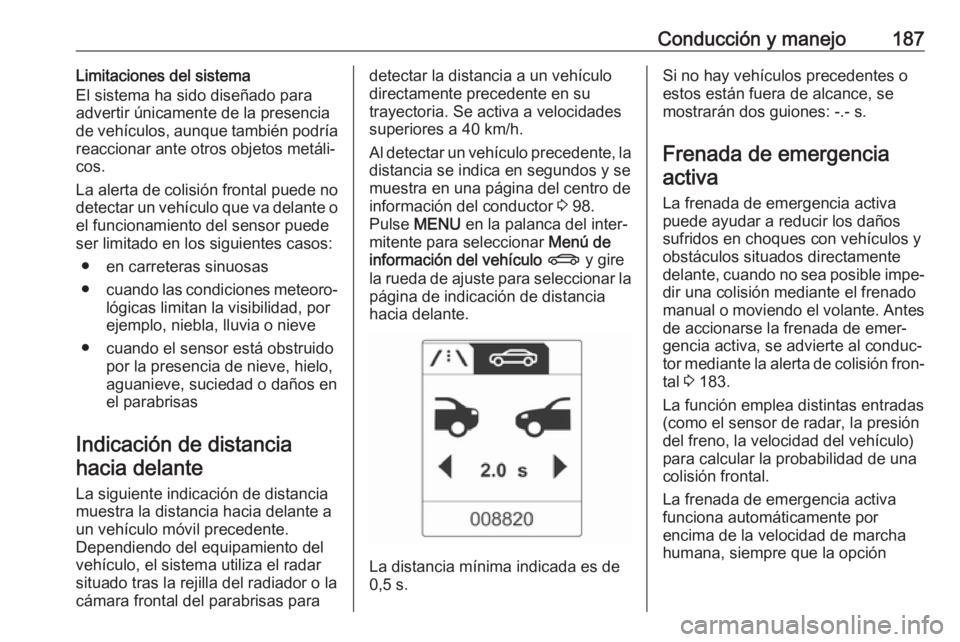 OPEL ASTRA J 2018 Manual de Instrucciones (in Spanish) Conducción y manejo187Limitaciones del sistema
El sistema ha sido diseñado para
advertir únicamente de la presencia
de vehículos, aunque también podría
reaccionar ante otros objetos metáli‐ c OPEL ASTRA J 2018 Manual de Instrucciones (in Spanish) Conducción y manejo187Limitaciones del sistema
El sistema ha sido diseñado para
advertir únicamente de la presencia
de vehículos, aunque también podría
reaccionar ante otros objetos metáli‐ c