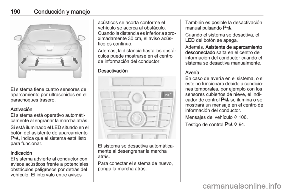 OPEL ASTRA J 2018 Manual de Instrucciones (in Spanish) 190Conducción y manejo
El sistema tiene cuatro sensores de
aparcamiento por ultrasonidos en el
parachoques trasero.
Activación
El sistema está operativo automáti‐
camente al engranar la marcha a OPEL ASTRA J 2018 Manual de Instrucciones (in Spanish) 190Conducción y manejo
El sistema tiene cuatro sensores de
aparcamiento por ultrasonidos en el
parachoques trasero.
Activación
El sistema está operativo automáti‐
camente al engranar la marcha a