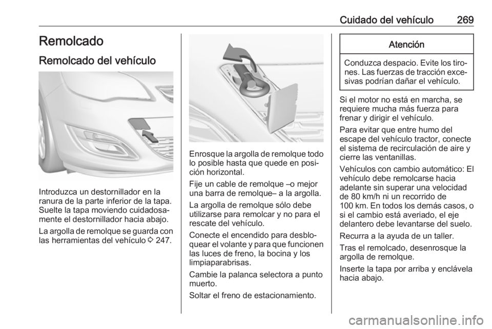 OPEL ASTRA J 2018 Manual de Instrucciones (in Spanish) Cuidado del vehículo269Remolcado
Remolcado del vehículo
Introduzca un destornillador en la
ranura de la parte inferior de la tapa.
Suelte la tapa moviendo cuidadosa‐
mente el destornillador hacia OPEL ASTRA J 2018 Manual de Instrucciones (in Spanish) Cuidado del vehículo269Remolcado
Remolcado del vehículo
Introduzca un destornillador en la
ranura de la parte inferior de la tapa.
Suelte la tapa moviendo cuidadosa‐
mente el destornillador hacia