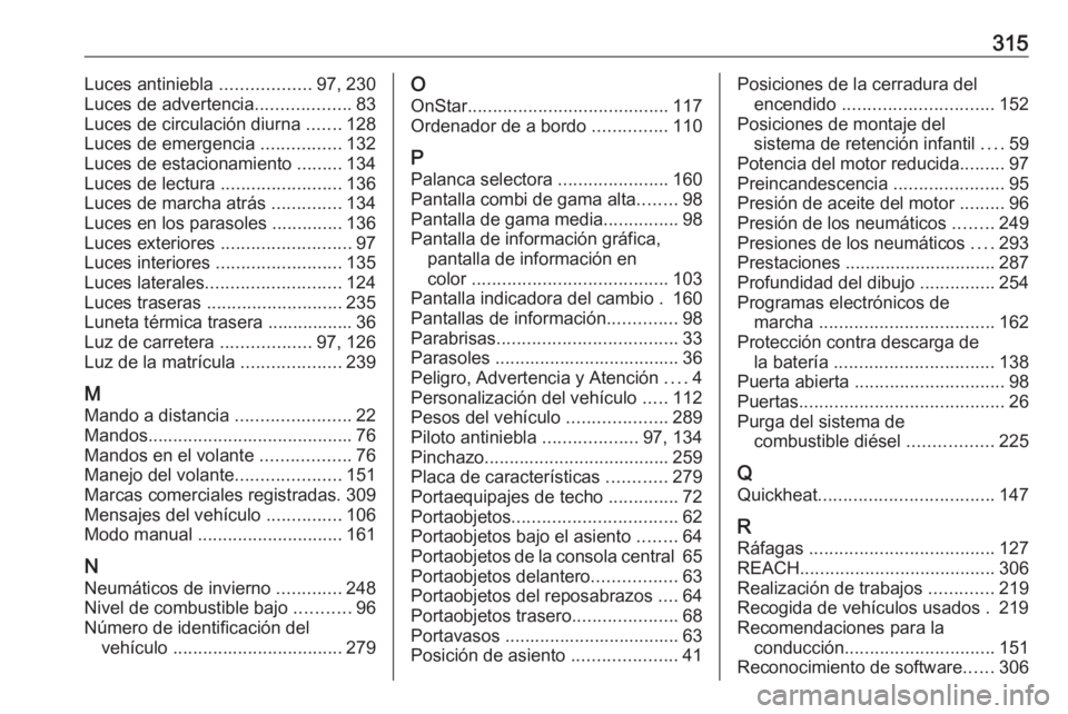 OPEL ASTRA J 2018 Manual de Instrucciones (in Spanish) 315Luces antiniebla ..................97, 230
Luces de advertencia ...................83
Luces de circulación diurna .......128
Luces de emergencia ................132
Luces de estacionamiento ... OPEL ASTRA J 2018 Manual de Instrucciones (in Spanish) 315Luces antiniebla ..................97, 230
Luces de advertencia ...................83
Luces de circulación diurna .......128
Luces de emergencia ................132
Luces de estacionamiento ...