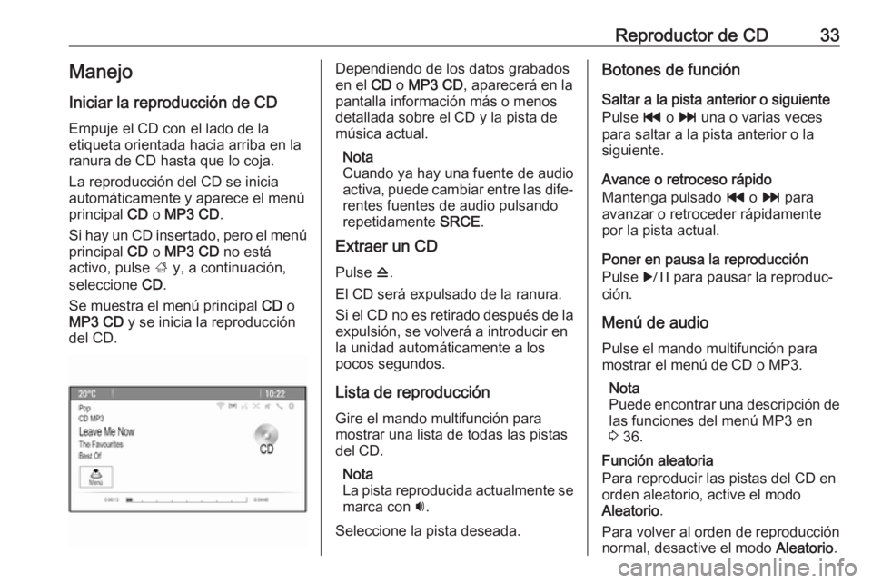 OPEL ASTRA J 2018.5  Manual de infoentretenimiento (in Spanish) Reproductor de CD33Manejo
Iniciar la reproducción de CD Empuje el CD con el lado de la
etiqueta orientada hacia arriba en la
ranura de CD hasta que lo coja.
La reproducción del CD se inicia
automát
