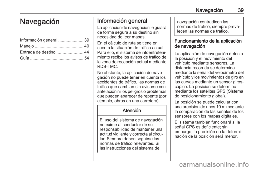 OPEL ASTRA J 2018.5  Manual de infoentretenimiento (in Spanish) Navegación39NavegaciónInformación general.....................39
Manejo ......................................... 40
Entrada de destino ......................44
Guía ..............................