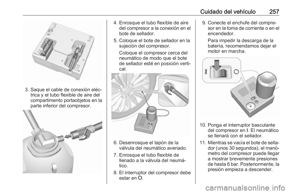 OPEL ASTRA J 2018.5 Manual de Instrucciones (in Spanish) Cuidado del vehículo257
3. Saque el cable de conexión eléc‐trica y el tubo flexible de aire del
compartimento portaobjetos en la
parte inferior del compresor.
4. Enrosque el tubo flexible de aire OPEL ASTRA J 2018.5 Manual de Instrucciones (in Spanish) Cuidado del vehículo257
3. Saque el cable de conexión eléc‐trica y el tubo flexible de aire del
compartimento portaobjetos en la
parte inferior del compresor.
4. Enrosque el tubo flexible de aire