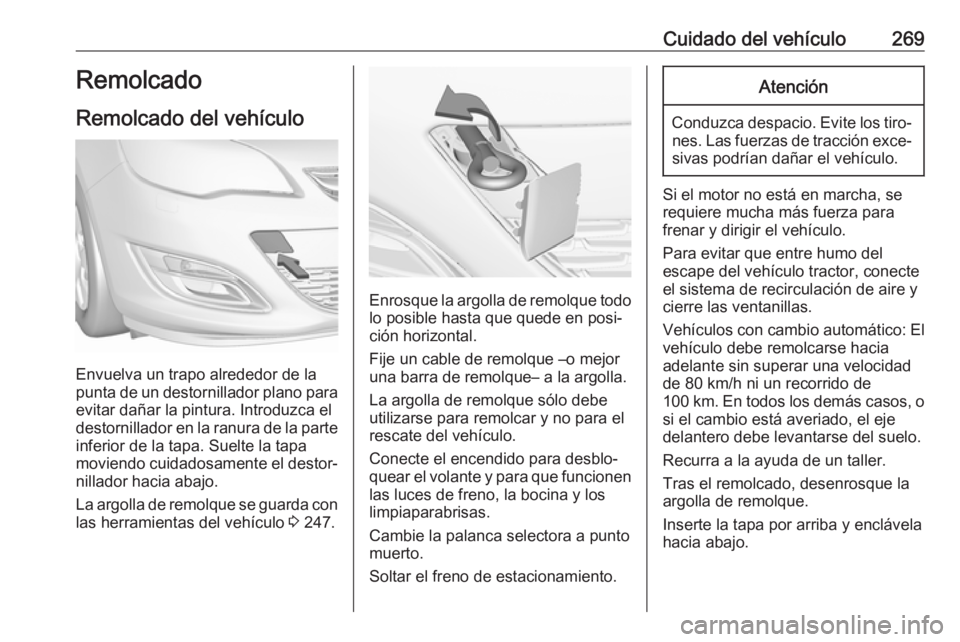 OPEL ASTRA J 2018.5 Manual de Instrucciones (in Spanish) Cuidado del vehículo269Remolcado
Remolcado del vehículo
Envuelva un trapo alrededor de la
punta de un destornillador plano para
evitar dañar la pintura. Introduzca el
destornillador en la ranura de OPEL ASTRA J 2018.5 Manual de Instrucciones (in Spanish) Cuidado del vehículo269Remolcado
Remolcado del vehículo
Envuelva un trapo alrededor de la
punta de un destornillador plano para
evitar dañar la pintura. Introduzca el
destornillador en la ranura de
