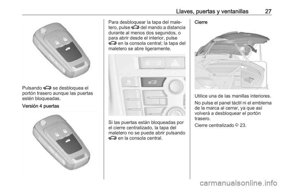 OPEL ASTRA J 2018.5 Manual de Instrucciones (in Spanish) Llaves, puertas y ventanillas27
Pulsando x se desbloquea el
portón trasero aunque las puertas
estén bloqueadas.
Versión 4 puertasPara desbloquear la tapa del male‐
tero, pulse x del mando a dist OPEL ASTRA J 2018.5 Manual de Instrucciones (in Spanish) Llaves, puertas y ventanillas27
Pulsando x se desbloquea el
portón trasero aunque las puertas
estén bloqueadas.
Versión 4 puertasPara desbloquear la tapa del male‐
tero, pulse x del mando a dist