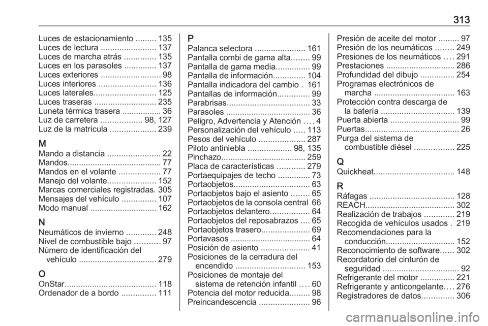 OPEL ASTRA J 2018.5 Manual de Instrucciones (in Spanish) 313Luces de estacionamiento .........135
Luces de lectura ........................137
Luces de marcha atrás ..............135
Luces en los parasoles ..............137
Luces exteriores ........... OPEL ASTRA J 2018.5 Manual de Instrucciones (in Spanish) 313Luces de estacionamiento .........135
Luces de lectura ........................137
Luces de marcha atrás ..............135
Luces en los parasoles ..............137
Luces exteriores ...........
