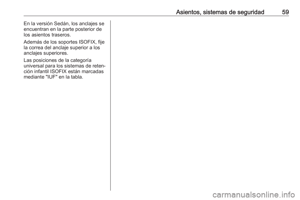 OPEL ASTRA J 2018.5 Manual de Instrucciones (in Spanish) Asientos, sistemas de seguridad59En la versión Sedán, los anclajes se
encuentran en la parte posterior de
los asientos traseros.
Además de los soportes ISOFIX, fije
la correa del anclaje superior a OPEL ASTRA J 2018.5 Manual de Instrucciones (in Spanish) Asientos, sistemas de seguridad59En la versión Sedán, los anclajes se
encuentran en la parte posterior de
los asientos traseros.
Además de los soportes ISOFIX, fije
la correa del anclaje superior a