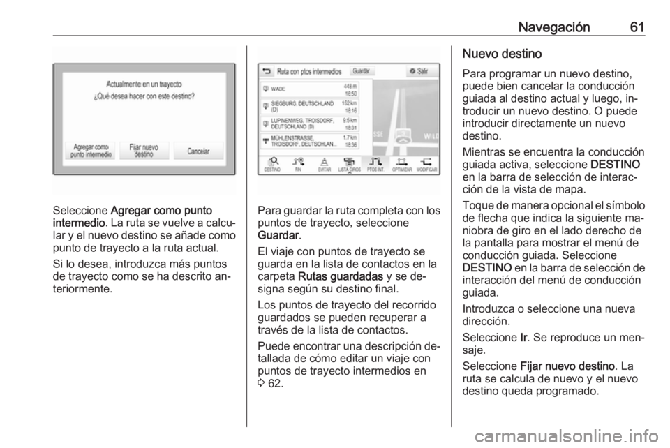 OPEL ASTRA K 2016 Manual de infoentretenimiento (in Spanish) Navegación61
Seleccione Agregar como punto
intermedio . La ruta se vuelve a calcu‐
lar y el nuevo destino se añade como
punto de trayecto a la ruta actual.
Si lo desea, introduzca más puntos
de t OPEL ASTRA K 2016 Manual de infoentretenimiento (in Spanish) Navegación61
Seleccione Agregar como punto
intermedio . La ruta se vuelve a calcu‐
lar y el nuevo destino se añade como
punto de trayecto a la ruta actual.
Si lo desea, introduzca más puntos
de t