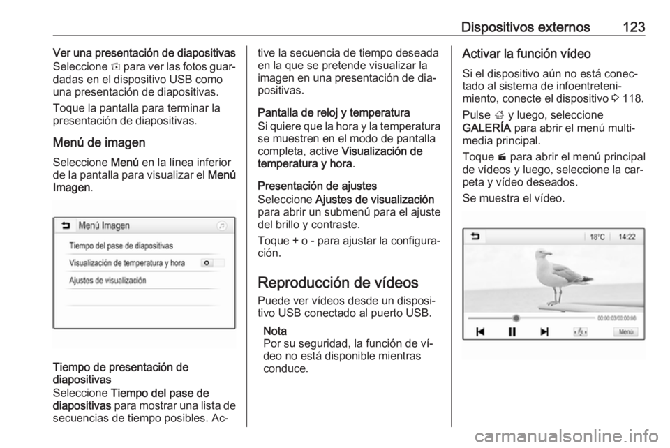 OPEL ASTRA K 2016.5  Manual de infoentretenimiento (in Spanish) Dispositivos externos123Ver una presentación de diapositivas
Seleccione  t para ver las fotos guar‐
dadas en el dispositivo USB como
una presentación de diapositivas.
Toque la pantalla para termin