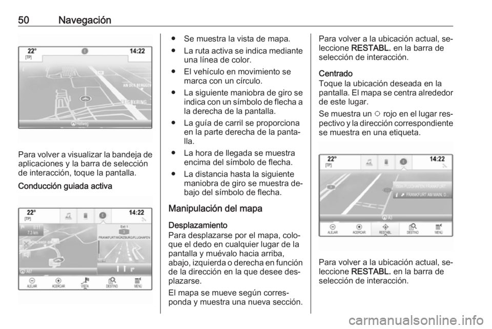 OPEL ASTRA K 2016.5  Manual de infoentretenimiento (in Spanish) 50Navegación
Para volver a visualizar la bandeja deaplicaciones y la barra de selección
de interacción, toque la pantalla.
Conducción guiada activa● Se muestra la vista de mapa.
● La ruta acti