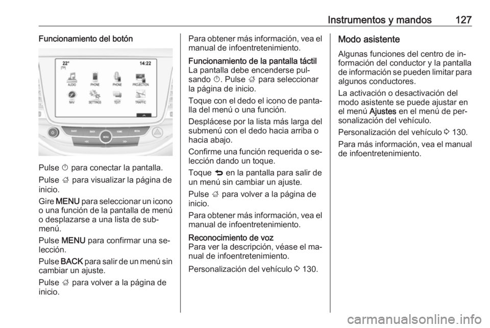 OPEL ASTRA K 2016.5 Manual de Instrucciones (in Spanish) Instrumentos y mandos127Funcionamiento del botón
Pulse X para conectar la pantalla.
Pulse ; para visualizar la página de
inicio.
Gire MENU para seleccionar un icono
o una función de la pantalla OPEL ASTRA K 2016.5 Manual de Instrucciones (in Spanish) Instrumentos y mandos127Funcionamiento del botón
Pulse X para conectar la pantalla.
Pulse ; para visualizar la página de
inicio.
Gire MENU para seleccionar un icono
o una función de la pantalla
