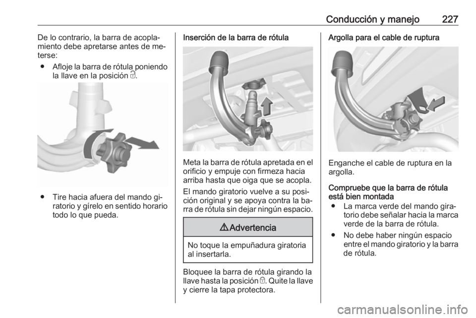 OPEL ASTRA K 2016.5 Manual de Instrucciones (in Spanish) Conducción y manejo227De lo contrario, la barra de acopla‐
miento debe apretarse antes de me‐
terse:
● Afloje la barra de rótula poniendo
la llave en la posición c.
● Tire hacia afuera del OPEL ASTRA K 2016.5 Manual de Instrucciones (in Spanish) Conducción y manejo227De lo contrario, la barra de acopla‐
miento debe apretarse antes de me‐
terse:
● Afloje la barra de rótula poniendo
la llave en la posición c.
● Tire hacia afuera del
