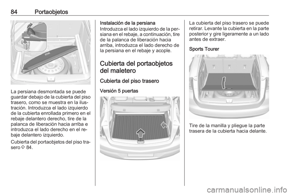 OPEL ASTRA K 2016.5 Manual de Instrucciones (in Spanish) 84Portaobjetos
La persiana desmontada se puede
guardar debajo de la cubierta del piso trasero, como se muestra en la ilus‐
tración. Introduzca el lado izquierdo
de la cubierta enrollada primero en OPEL ASTRA K 2016.5 Manual de Instrucciones (in Spanish) 84Portaobjetos
La persiana desmontada se puede
guardar debajo de la cubierta del piso trasero, como se muestra en la ilus‐
tración. Introduzca el lado izquierdo
de la cubierta enrollada primero en