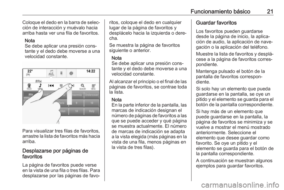 OPEL ASTRA K 2017  Manual de infoentretenimiento (in Spanish) Funcionamiento básico21Coloque el dedo en la barra de selec‐
ción de interacción y muévalo hacia
arriba hasta ver una fila de favoritos.
Nota
Se debe aplicar una presión cons‐
tante y el dedo