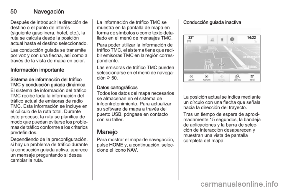 OPEL ASTRA K 2017  Manual de infoentretenimiento (in Spanish) 50NavegaciónDespués de introducir la dirección de
destino o el punto de interés
(siguiente gasolinera, hotel, etc.), la
ruta se calcula desde la posición
actual hasta el destino seleccionado.
Las