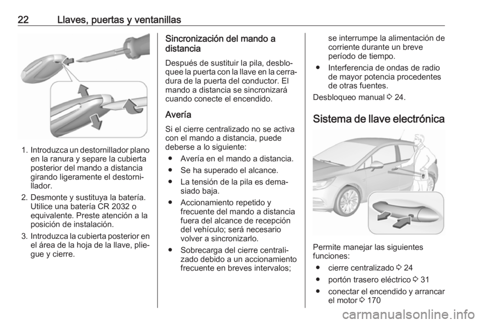 OPEL ASTRA K 2017 Manual de Instrucciones (in Spanish) 22Llaves, puertas y ventanillas
1.Introduzca un destornillador plano
en la ranura y separe la cubierta
posterior del mando a distancia
girando ligeramente el destorni‐
llador.
2. Desmonte y sustituy OPEL ASTRA K 2017 Manual de Instrucciones (in Spanish) 22Llaves, puertas y ventanillas
1.Introduzca un destornillador plano
en la ranura y separe la cubierta
posterior del mando a distancia
girando ligeramente el destorni‐
llador.
2. Desmonte y sustituy
