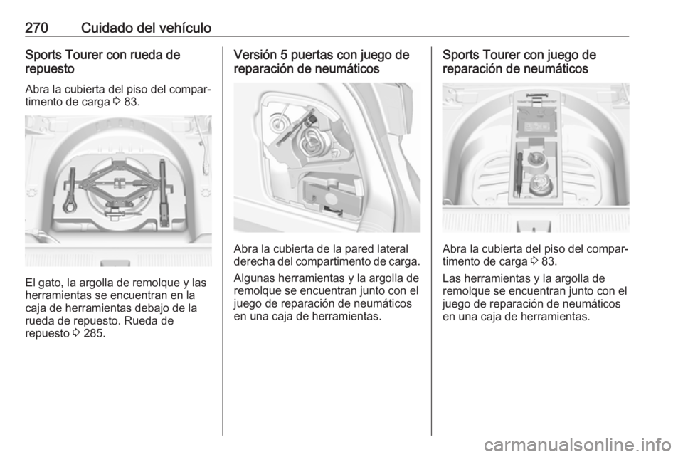 OPEL ASTRA K 2017 Manual de Instrucciones (in Spanish) 270Cuidado del vehículoSports Tourer con rueda de
repuesto
Abra la cubierta del piso del compar‐
timento de carga 3 83.
El gato, la argolla de remolque y las
herramientas se encuentran en la
caja OPEL ASTRA K 2017 Manual de Instrucciones (in Spanish) 270Cuidado del vehículoSports Tourer con rueda de
repuesto
Abra la cubierta del piso del compar‐
timento de carga 3 83.
El gato, la argolla de remolque y las
herramientas se encuentran en la
caja