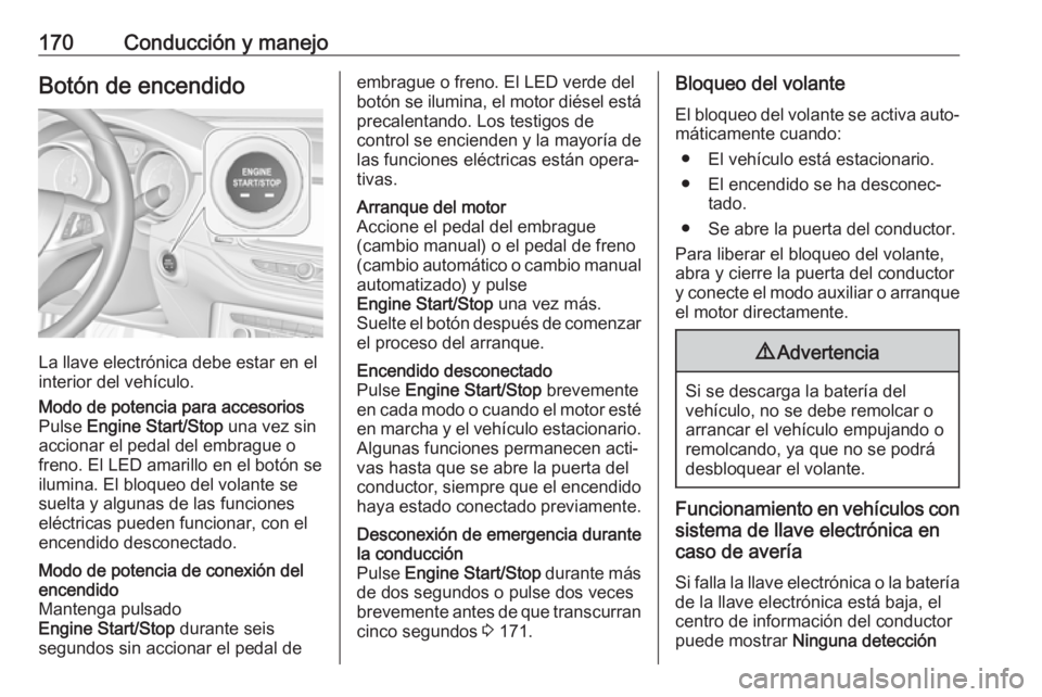 OPEL ASTRA K 2017.5  Manual de Instrucciones (in Spanish) 170Conducción y manejoBotón de encendido
La llave electrónica debe estar en el
interior del vehículo.
Modo de potencia para accesorios
Pulse  Engine Start/Stop  una vez sin
accionar el pedal del e OPEL ASTRA K 2017.5  Manual de Instrucciones (in Spanish) 170Conducción y manejoBotón de encendido
La llave electrónica debe estar en el
interior del vehículo.
Modo de potencia para accesorios
Pulse  Engine Start/Stop  una vez sin
accionar el pedal del e