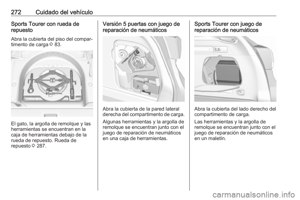 OPEL ASTRA K 2017.5 Manual de Instrucciones (in Spanish) 272Cuidado del vehículoSports Tourer con rueda de
repuesto
Abra la cubierta del piso del compar‐
timento de carga 3 83.
El gato, la argolla de remolque y las
herramientas se encuentran en la
caja OPEL ASTRA K 2017.5 Manual de Instrucciones (in Spanish) 272Cuidado del vehículoSports Tourer con rueda de
repuesto
Abra la cubierta del piso del compar‐
timento de carga 3 83.
El gato, la argolla de remolque y las
herramientas se encuentran en la
caja