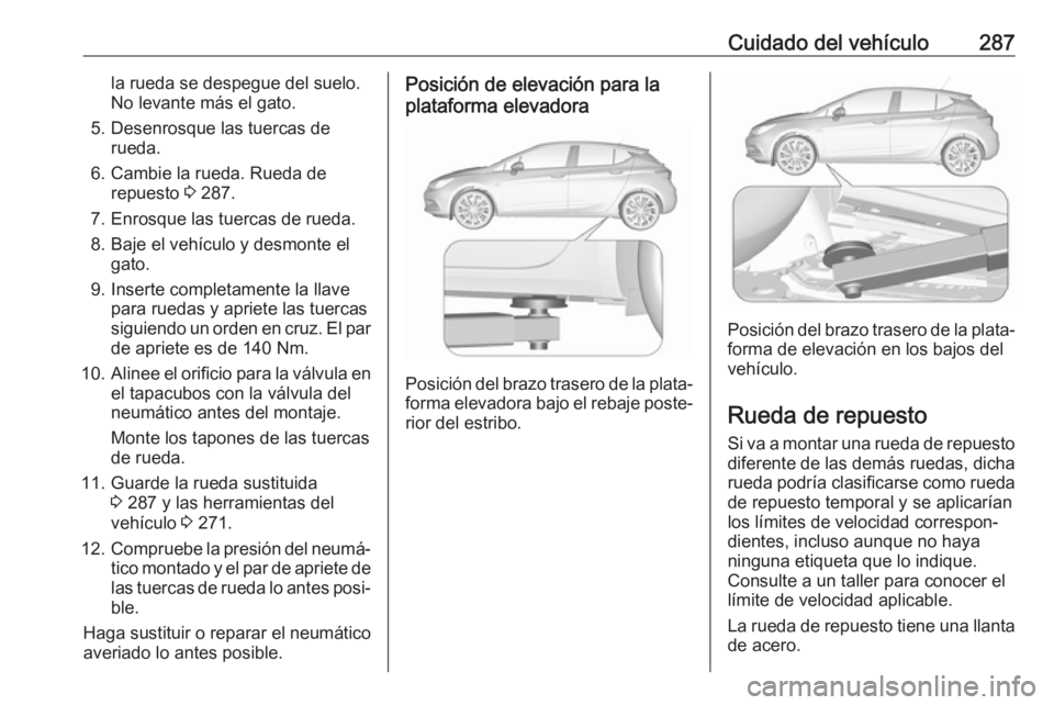 OPEL ASTRA K 2017.5 Manual de Instrucciones (in Spanish) Cuidado del vehículo287la rueda se despegue del suelo.
No levante más el gato.
5. Desenrosque las tuercas de rueda.
6. Cambie la rueda. Rueda de repuesto 3 287.
7. Enrosque las tuercas de rueda.
8. OPEL ASTRA K 2017.5 Manual de Instrucciones (in Spanish) Cuidado del vehículo287la rueda se despegue del suelo.
No levante más el gato.
5. Desenrosque las tuercas de rueda.
6. Cambie la rueda. Rueda de repuesto 3 287.
7. Enrosque las tuercas de rueda.
8.