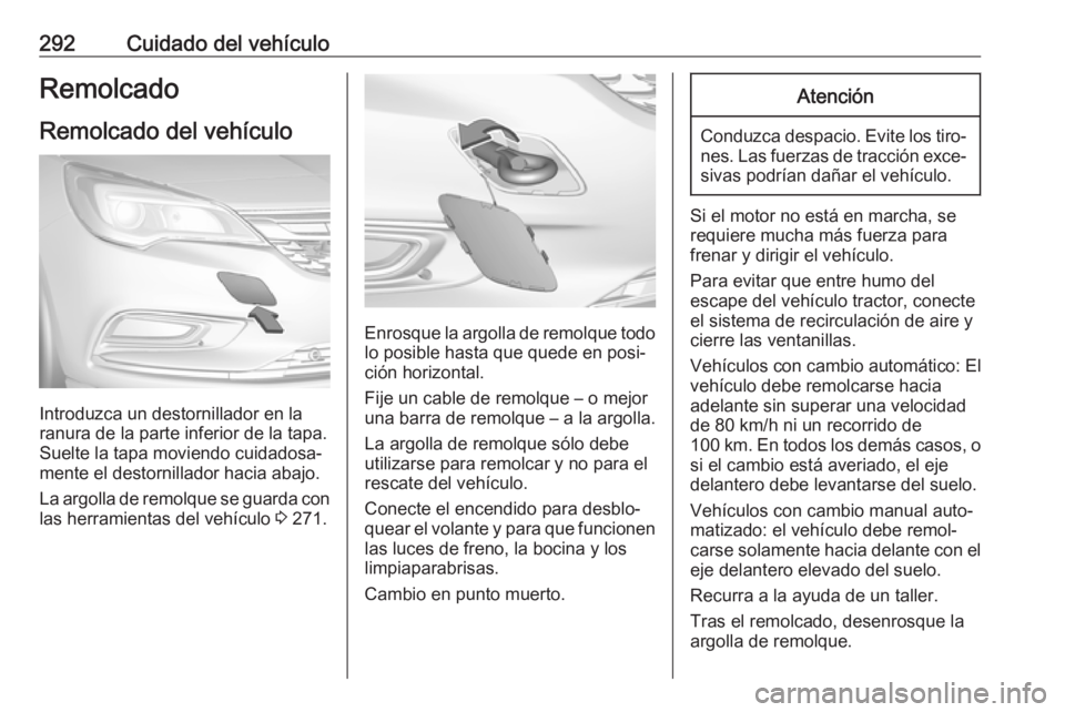 OPEL ASTRA K 2017.5 Manual de Instrucciones (in Spanish) 292Cuidado del vehículoRemolcado
Remolcado del vehículo
Introduzca un destornillador en la
ranura de la parte inferior de la tapa.
Suelte la tapa moviendo cuidadosa‐
mente el destornillador hacia OPEL ASTRA K 2017.5 Manual de Instrucciones (in Spanish) 292Cuidado del vehículoRemolcado
Remolcado del vehículo
Introduzca un destornillador en la
ranura de la parte inferior de la tapa.
Suelte la tapa moviendo cuidadosa‐
mente el destornillador hacia