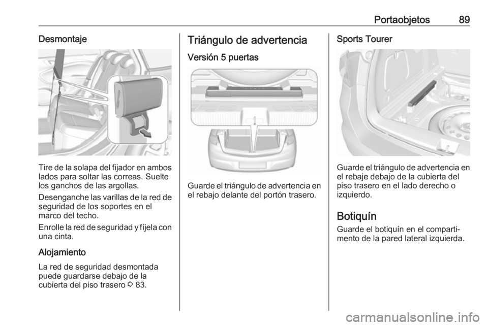 OPEL ASTRA K 2017.5 Manual de Instrucciones (in Spanish) Portaobjetos89Desmontaje
Tire de la solapa del fijador en ambos
lados para soltar las correas. Suelte
los ganchos de las argollas.
Desenganche las varillas de la red de seguridad de los soportes en el OPEL ASTRA K 2017.5 Manual de Instrucciones (in Spanish) Portaobjetos89Desmontaje
Tire de la solapa del fijador en ambos
lados para soltar las correas. Suelte
los ganchos de las argollas.
Desenganche las varillas de la red de seguridad de los soportes en el