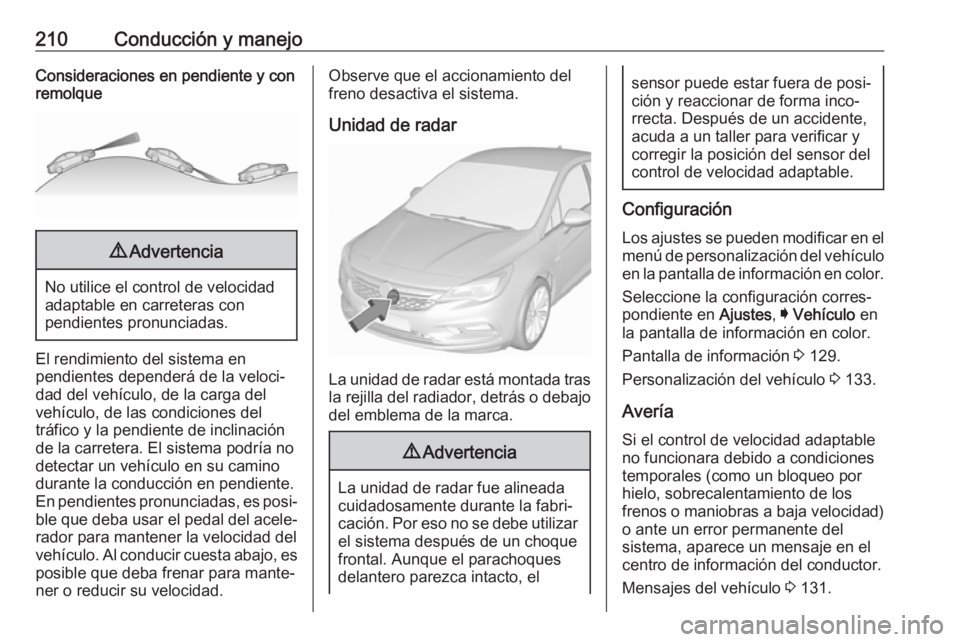 OPEL ASTRA K 2018 Manual de Instrucciones (in Spanish) 210Conducción y manejoConsideraciones en pendiente y con
remolque9 Advertencia
No utilice el control de velocidad
adaptable en carreteras con
pendientes pronunciadas.
El rendimiento del sistema en
pe OPEL ASTRA K 2018 Manual de Instrucciones (in Spanish) 210Conducción y manejoConsideraciones en pendiente y con
remolque9 Advertencia
No utilice el control de velocidad
adaptable en carreteras con
pendientes pronunciadas.
El rendimiento del sistema en
pe